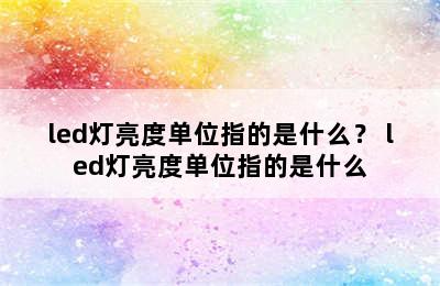 led灯亮度单位指的是什么？ led灯亮度单位指的是什么